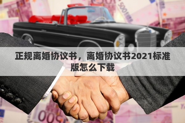 正规离婚协议书,离婚协议书2021标准版怎么下载 正规离婚协议书,离婚协议书2021标准版怎么下载