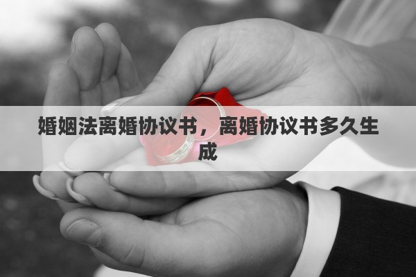 婚姻法离婚协议书,离婚协议书多久生成 婚姻法离婚协议书,离婚协议书多久生成