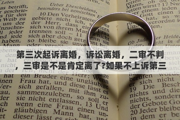 第三次起诉离婚，诉讼离婚，二审不判，三审是不是肯定离了?如果不上诉第三次，以后再提出上诉又要一审二审重头开始，还是