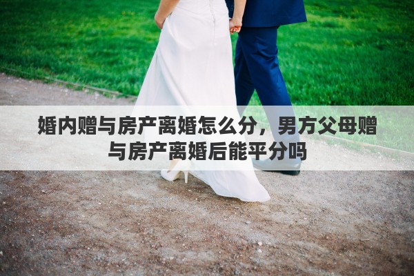 婚内赠与房产离婚怎么分,男方父母赠与房产离婚后能平分吗 婚内赠与房产离婚怎么分,男方父母赠与房产离婚后能平分吗