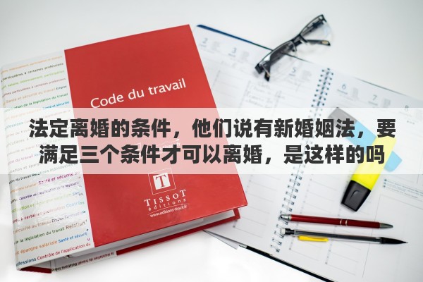 法定离婚的条件，他们说有新婚姻法，要满足三个条件才可以离婚，是这样的吗