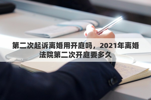第二次起诉离婚用开庭吗,2021年离婚法院第二次开庭要多久 第二次起诉离婚用开庭吗,2021年离婚法院第二次开庭要多久