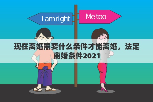 现在离婚需要什么条件才能离婚,法定离婚条件2021 现在离婚需要什么条件才能离婚,法定离婚条件2021