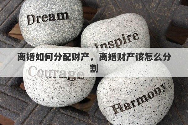 离婚如何分配财产,离婚财产该怎么分割 离婚如何分配财产,离婚财产该怎么分割