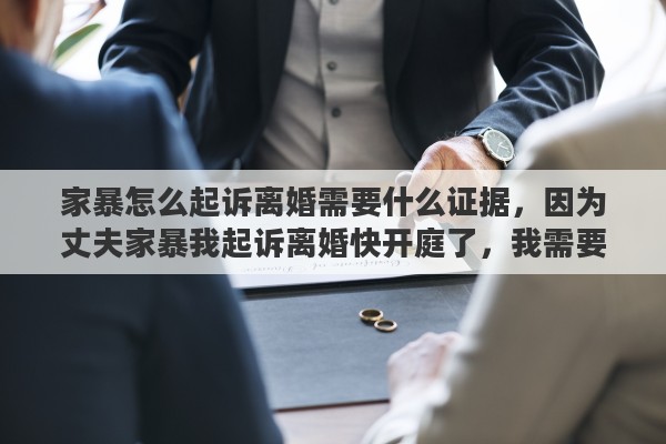 家暴怎么起诉离婚需要什么证据,因为丈夫家暴我起诉离婚快开庭了,我需要准备什么材料吗 家暴怎么起诉离婚需要什么证据,因为丈夫家暴我起诉离婚快开庭了,我需要准备什么材料吗