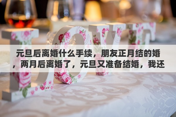 元旦后离婚什么手续，朋友正月结的婚，两月后离婚了，元旦又准备结婚，我还需送礼吗