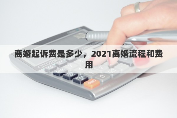 离婚起诉费是多少,2021离婚流程和费用 离婚起诉费是多少,2021离婚流程和费用