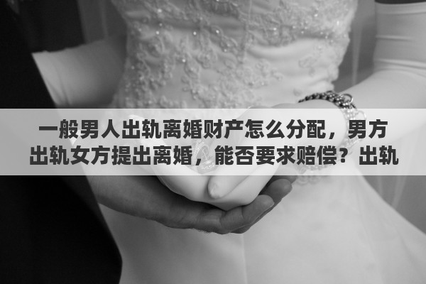 一般男人出轨离婚财产怎么分配，男方出轨女方提出离婚，能否要求赔偿？出轨离婚财产如何分配