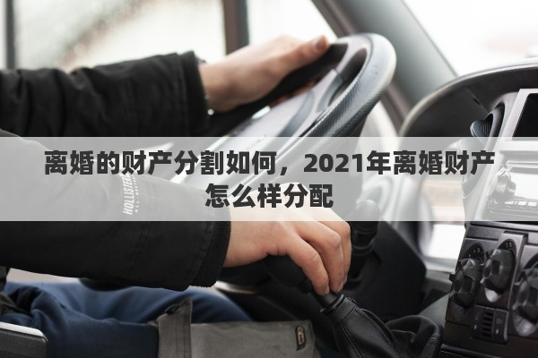 离婚的财产分割如何，2021年离婚财产怎么样分配