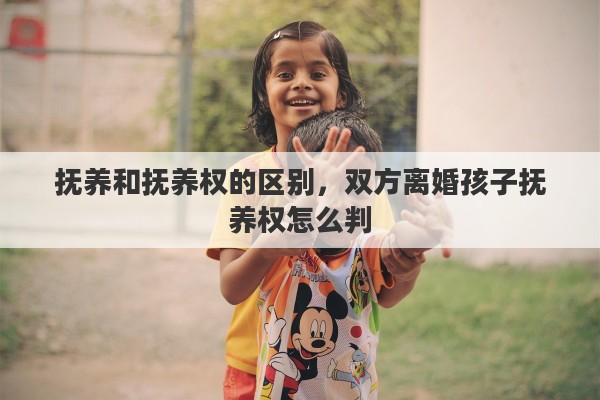 抚养和抚养权的区别，双方离婚孩子抚养权怎么判