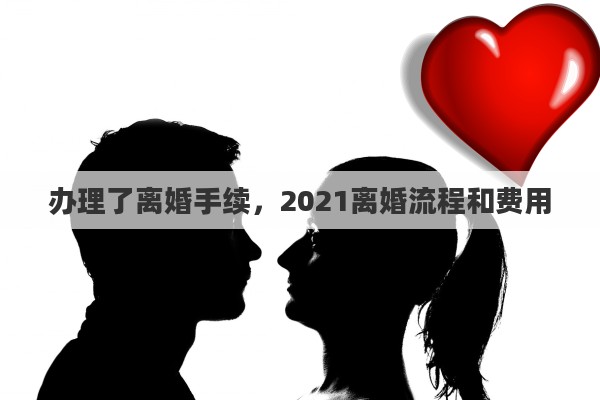 办理了离婚手续，2021离婚流程和费用
