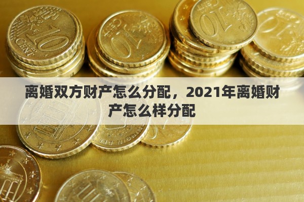 离婚双方财产怎么分配，2021年离婚财产怎么样分配