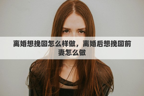 离婚想挽回怎么样做，离婚后想挽回前妻怎么做