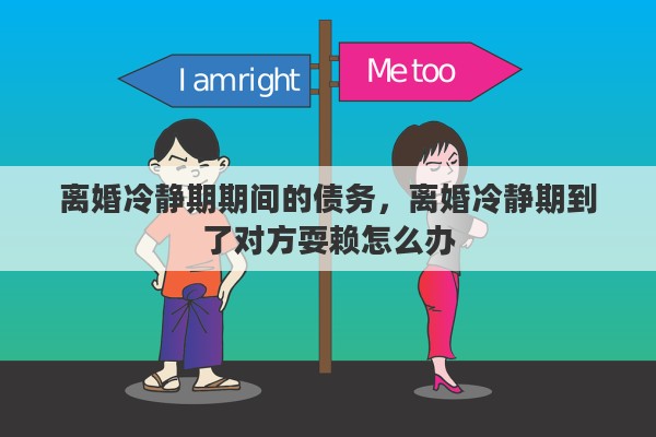 离婚冷静期期间的债务,离婚冷静期到了对方耍赖怎么办 离婚冷静期期间的债务,离婚冷静期到了对方耍赖怎么办