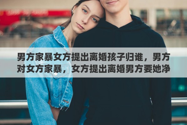 男方家暴女方提出离婚孩子归谁，男方对女方家暴，女方提出离婚男方要她净身出户，她该怎么办