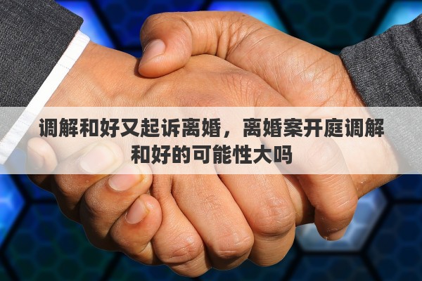 调解和好又起诉离婚,离婚案开庭调解和好的可能性大吗 调解和好又起诉离婚,离婚案开庭调解和好的可能性大吗