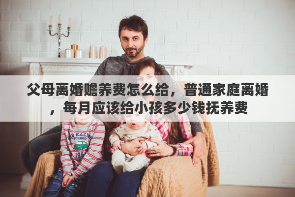 父母离婚赡养费怎么给，普通家庭离婚，每月应该给小孩多少钱抚养费