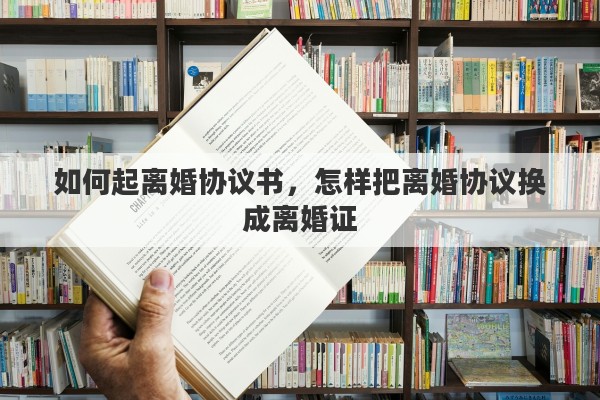 如何起离婚协议书，怎样把离婚协议换成离婚证