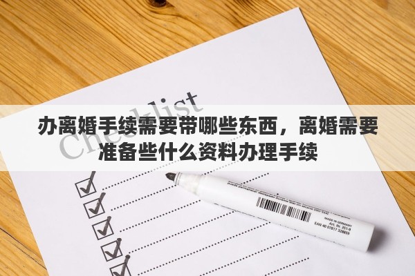 办离婚手续需要带哪些东西，离婚需要准备些什么资料办理手续
