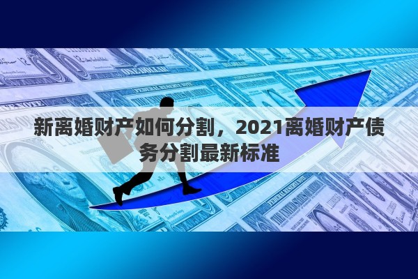 新离婚财产如何分割，2021离婚财产债务分割最新标准