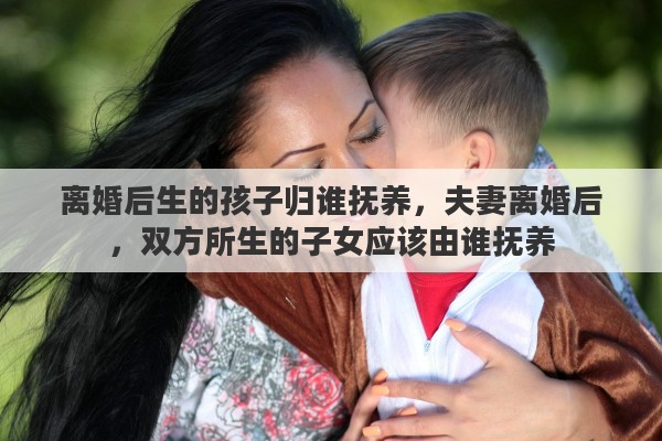 离婚后生的孩子归谁抚养，夫妻离婚后，双方所生的子女应该由谁抚养