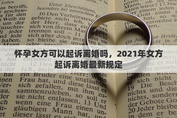 怀孕女方可以起诉离婚吗，2021年女方起诉离婚最新规定