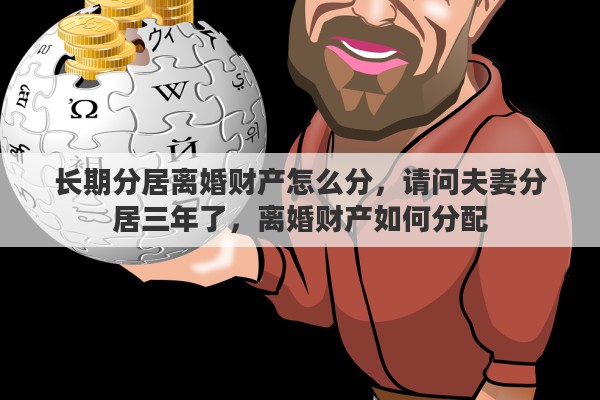 长期分居离婚财产怎么分,请问夫妻分居三年了,离婚财产如何分配 长期分居离婚财产怎么分,请问夫妻分居三年了,离婚财产如何分配