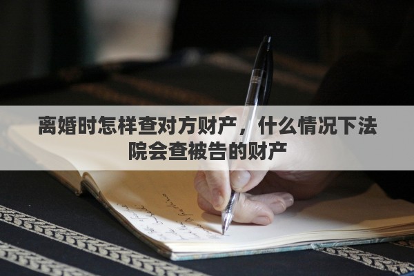 离婚时怎样查对方财产，什么情况下法院会查被告的财产