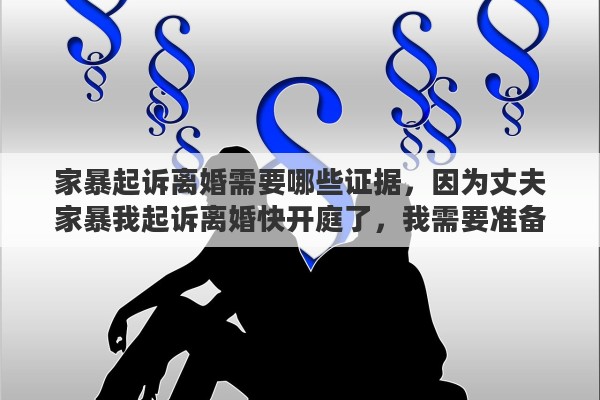 家暴起诉离婚需要哪些证据，因为丈夫家暴我起诉离婚快开庭了，我需要准备什么材料吗