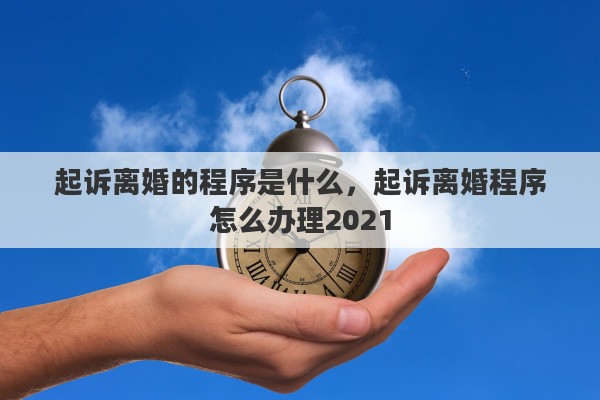 起诉离婚的程序是什么,起诉离婚程序怎么办理2021 起诉离婚的程序是什么,起诉离婚程序怎么办理2021