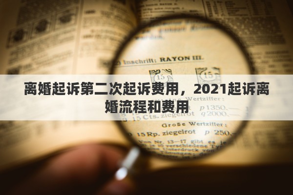 离婚起诉第二次起诉费用,2021起诉离婚流程和费用 离婚起诉第二次起诉费用,2021起诉离婚流程和费用