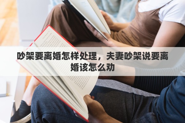吵架要离婚怎样处理,夫妻吵架说要离婚该怎么劝 吵架要离婚怎样处理,夫妻吵架说要离婚该怎么劝
