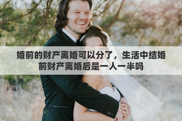婚前的财产离婚可以分了,生活中结婚前财产离婚后是一人一半吗 婚前的财产离婚可以分了,生活中结婚前财产离婚后是一人一半吗