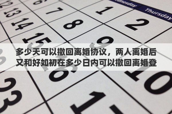 多少天可以撤回离婚协议,两人离婚后又和好如初在多少日内可以撤回离婚登记申请 多少天可以撤回离婚协议,两人离婚后又和好如初在多少日内可以撤回离婚登记申请