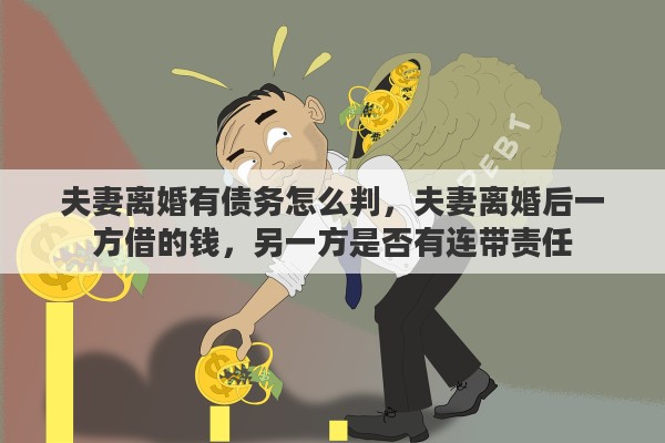 夫妻离婚有债务怎么判,夫妻离婚后一方借的钱,另一方是否有连带责任 夫妻离婚有债务怎么判,夫妻离婚后一方借的钱,另一方是否有连带责任