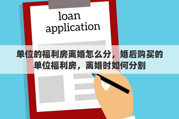 单位的福利房离婚怎么分,婚后购买的单位福利房,离婚时如何分割 单位的福利房离婚怎么分,婚后购买的单位福利房,离婚时如何分割