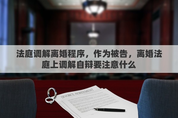 法庭调解离婚程序,作为被告,离婚法庭上调解自辩要注意什么 法庭调解离婚程序,作为被告,离婚法庭上调解自辩要注意什么