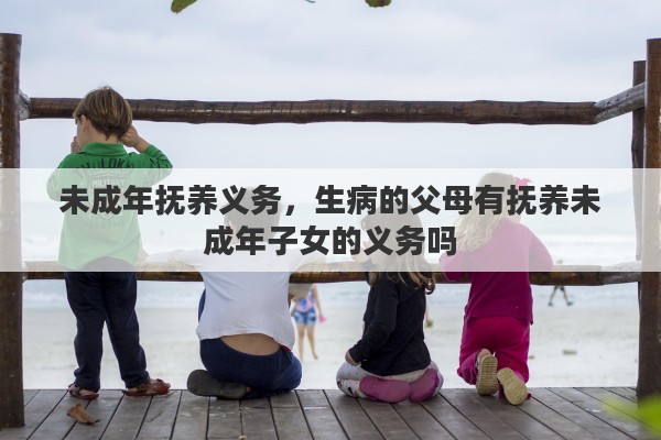 未成年抚养义务,生病的父母有抚养未成年子女的义务吗 未成年抚养义务,生病的父母有抚养未成年子女的义务吗