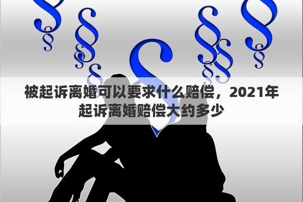 被起诉离婚可以要求什么赔偿,2021年起诉离婚赔偿大约多少 被起诉离婚可以要求什么赔偿,2021年起诉离婚赔偿大约多少