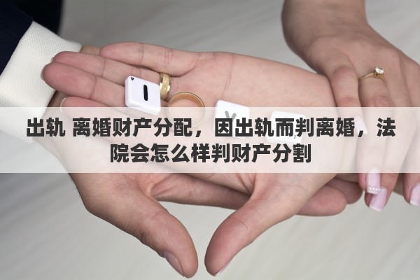 出轨 离婚财产分配，因出轨而判离婚，法院会怎么样判财产分割