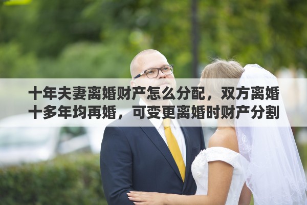 十年夫妻离婚财产怎么分配,双方离婚十多年均再婚,可变更离婚时财产分割协议吗 十年夫妻离婚财产怎么分配,双方离婚十多年均再婚,可变更离婚时财产分割协议吗