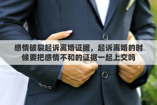 感情破裂起诉离婚证据,起诉离婚的时候要把感情不和的证据一起上交吗 感情破裂起诉离婚证据,起诉离婚的时候要把感情不和的证据一起上交吗