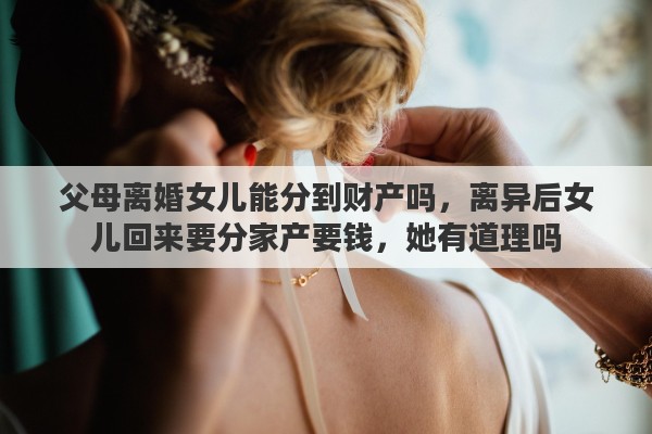 父母离婚女儿能分到财产吗，离异后女儿回来要分家产要钱，她有道理吗