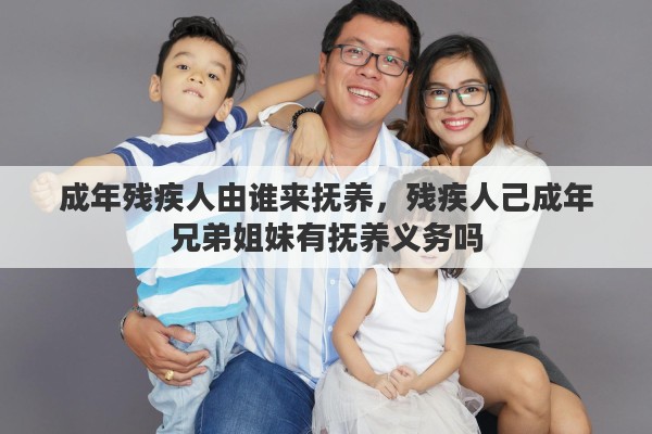 成年残疾人由谁来抚养,残疾人己成年兄弟姐妹有抚养义务吗 成年残疾人由谁来抚养,残疾人己成年兄弟姐妹有抚养义务吗