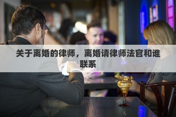 关于离婚的律师,离婚请律师法官和谁联系 关于离婚的律师,离婚请律师法官和谁联系