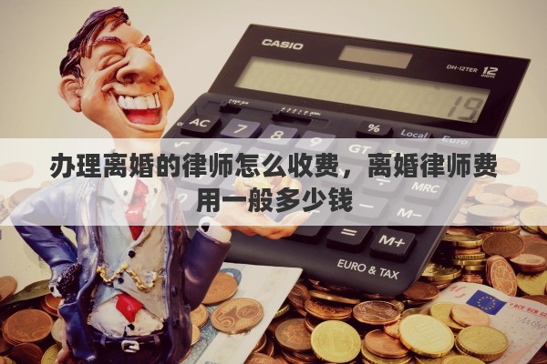 办理离婚的律师怎么收费，离婚律师费用一般多少钱