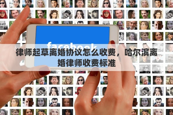 律师起草离婚协议怎么收费，哈尔滨离婚律师收费标准