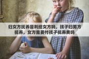 归女方抚养是判给女方吗，孩子归男方抚养，女方需要付孩子抚养费吗
