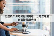 分居几个月可以起诉离婚，分居三年起诉离婚能成功吗