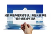 如何异地办理离婚手续，外地人在异地能办理离婚手续吗